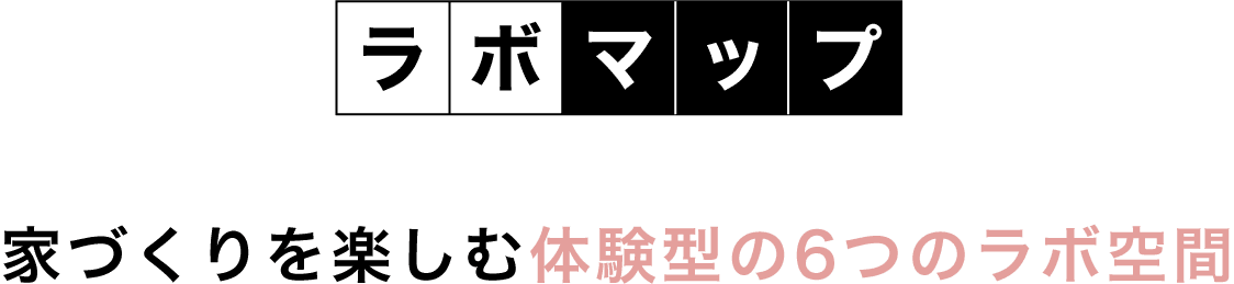 ラボマップ 家づくりを楽しむ体験型の6つのラボ空間