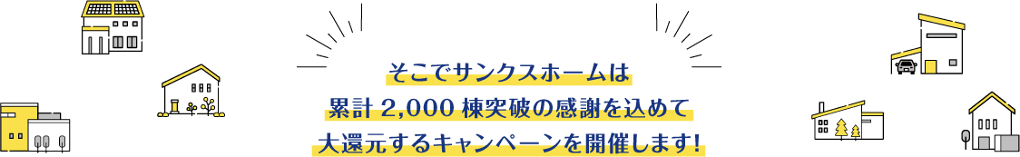 そこでサンクスホームは累計2,000棟突破の感謝を込めて大還元するキャンペーンを開催します！