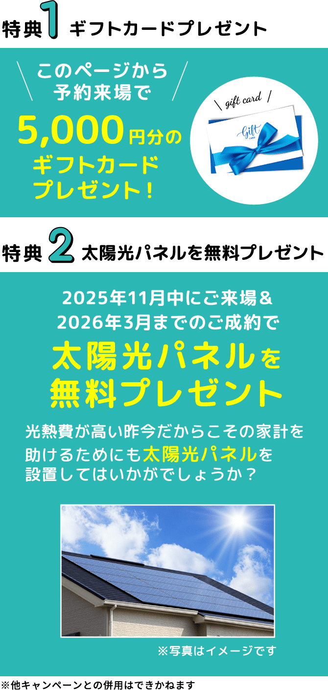 玉城町マイホーム応援キャンペーン 2大特典 特典1 このページから予約来場で5,000円分のギフトカードプレゼント！ 特典2 2025年11月中にご来場＆2026年3月までにご成約で太陽光パネル無料プレゼント 光熱費が髙い昨今だからこその家計を助けるためにも太陽光パネルを設置してはいかがでしょうか？